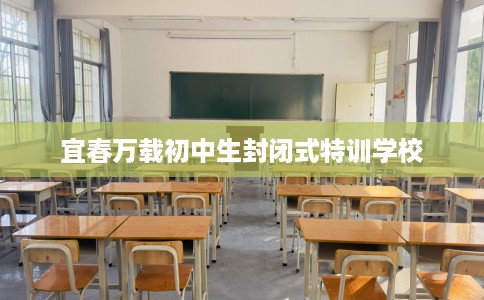 宜春万载初中生封闭式特训学校