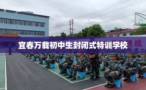 宜春万载初中生封闭式特训学校