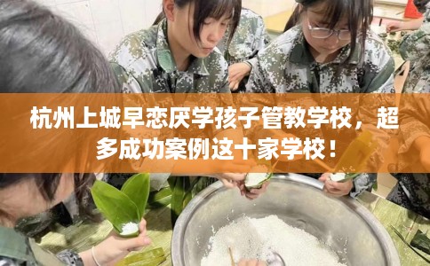 杭州上城早恋厌学孩子管教学校，超多成功案例这十家学校！