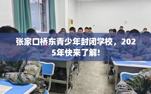 张家口桥东青少年封闭学校，2025年快来了解!