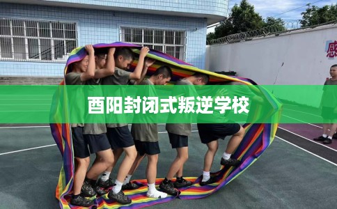 酉阳封闭式叛逆学校
