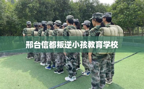 邢台信都叛逆小孩教育学校