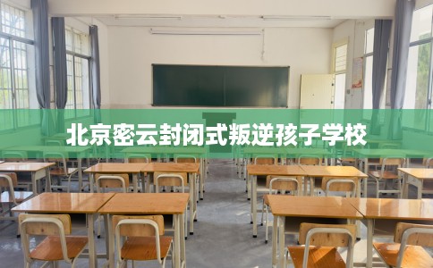 北京密云封闭式叛逆孩子学校
