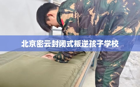 北京密云封闭式叛逆孩子学校