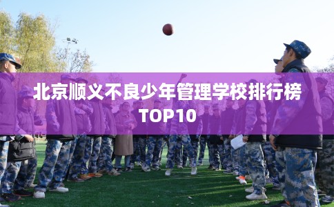 北京顺义不良少年管理学校排行榜TOP10