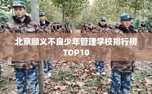 北京顺义不良少年管理学校排行榜TOP10