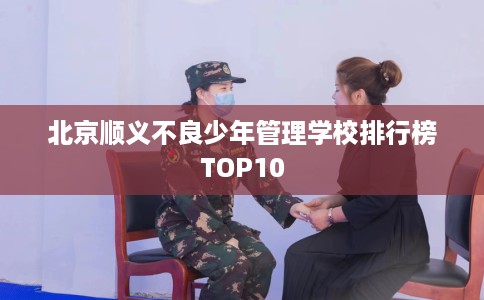 北京顺义不良少年管理学校排行榜TOP10