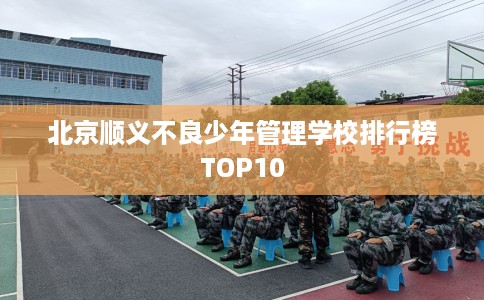 北京顺义不良少年管理学校排行榜TOP10