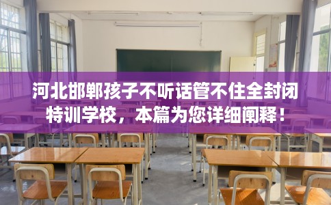 河北邯郸孩子不听话管不住全封闭特训学校，本篇为您详细阐释！