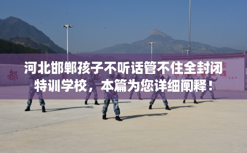 河北邯郸孩子不听话管不住全封闭特训学校，本篇为您详细阐释！