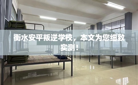 衡水安平叛逆学校，本文为您细致实测！