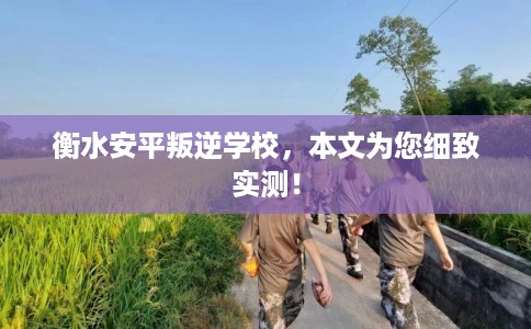 衡水安平叛逆学校，本文为您细致实测！