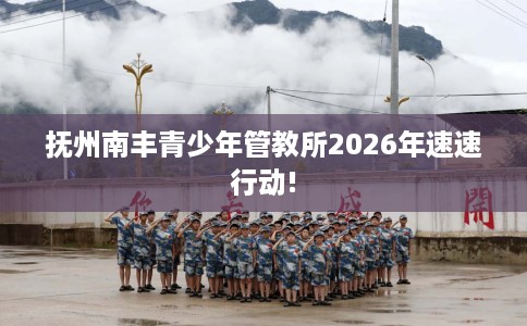 抚州南丰青少年管教所2026年速速行动!