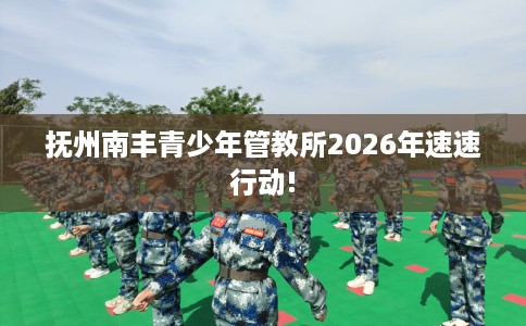抚州南丰青少年管教所2026年速速行动!