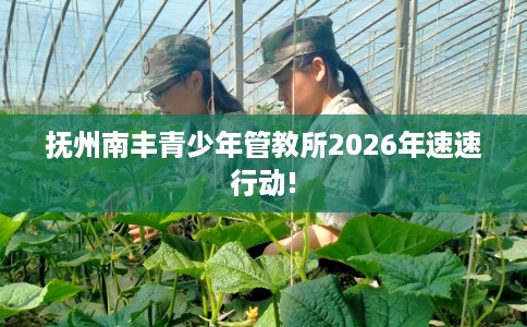 抚州南丰青少年管教所2026年速速行动!