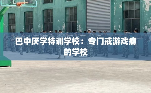 巴中厌学特训学校：专门戒游戏瘾的学校