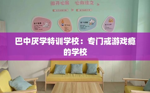 巴中厌学特训学校：专门戒游戏瘾的学校