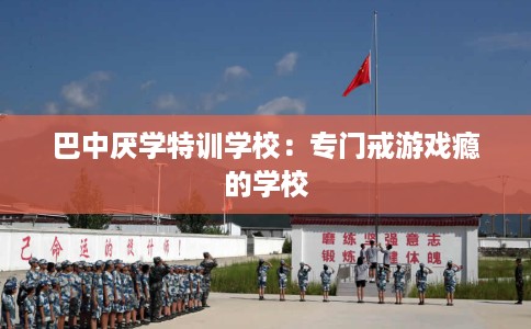 巴中厌学特训学校：专门戒游戏瘾的学校