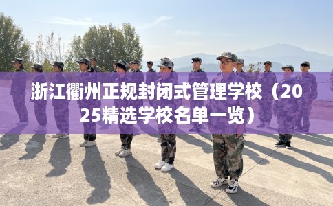 浙江衢州正规封闭式管理学校（2025精选学校名单一览）