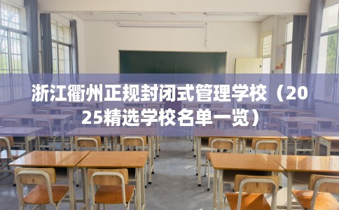 浙江衢州正规封闭式管理学校（2025精选学校名单一览）