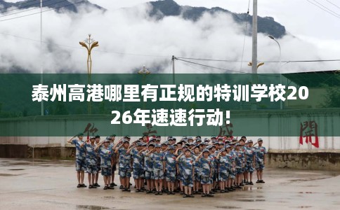 泰州高港哪里有正规的特训学校2026年速速行动!