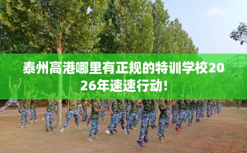 泰州高港哪里有正规的特训学校2026年速速行动!