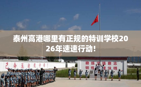 泰州高港哪里有正规的特训学校2026年速速行动!