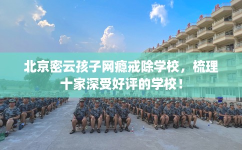 北京密云孩子网瘾戒除学校，梳理十家深受好评的学校！