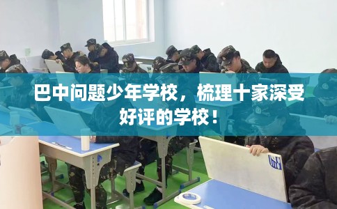 巴中问题少年学校，梳理十家深受好评的学校！