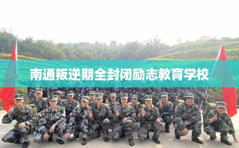 南通叛逆期全封闭励志教育学校