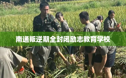 南通叛逆期全封闭励志教育学校