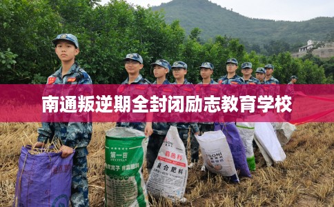 南通叛逆期全封闭励志教育学校