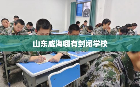 山东威海哪有封闭学校