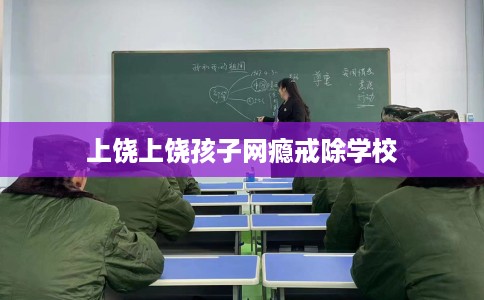 上饶上饶孩子网瘾戒除学校