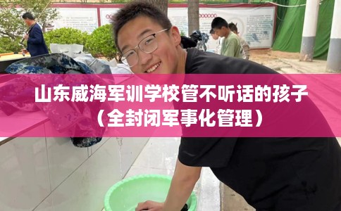 山东威海军训学校管不听话的孩子（全封闭军事化管理）