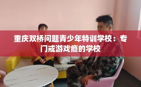 重庆双桥问题青少年特训学校：专门戒游戏瘾的学校