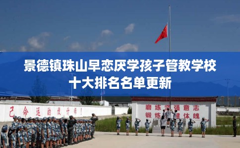 景德镇珠山早恋厌学孩子管教学校十大排名名单更新