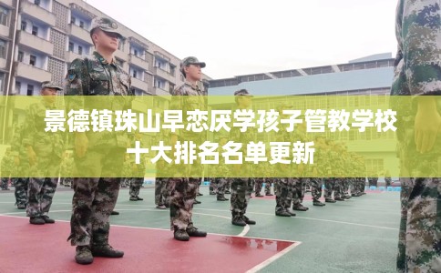 景德镇珠山早恋厌学孩子管教学校十大排名名单更新