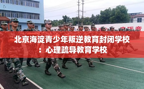 北京海淀青少年叛逆教育封闭学校：心理疏导教育学校