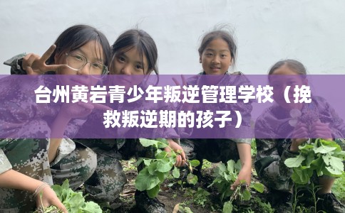 台州黄岩青少年叛逆管理学校（挽救叛逆期的孩子）