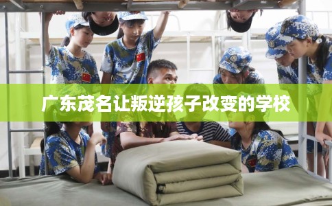 广东茂名让叛逆孩子改变的学校