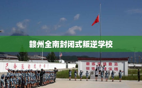 赣州全南封闭式叛逆学校