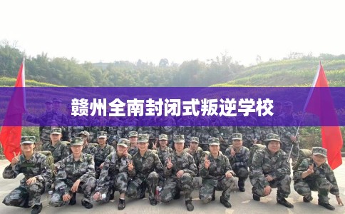 赣州全南封闭式叛逆学校