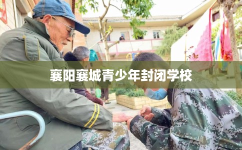 襄阳襄城青少年封闭学校