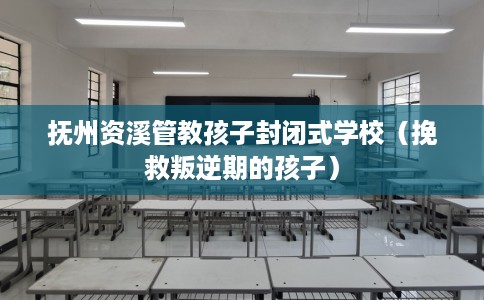 抚州资溪管教孩子封闭式学校（挽救叛逆期的孩子）