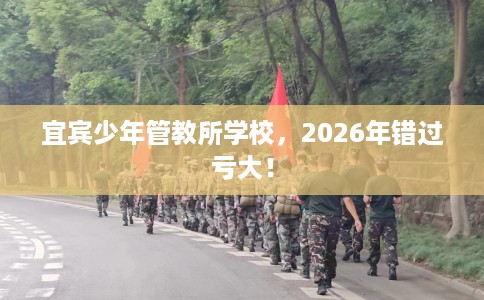 宜宾少年管教所学校，2026年错过亏大！