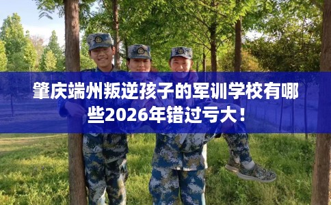 肇庆端州叛逆孩子的军训学校有哪些2026年错过亏大！
