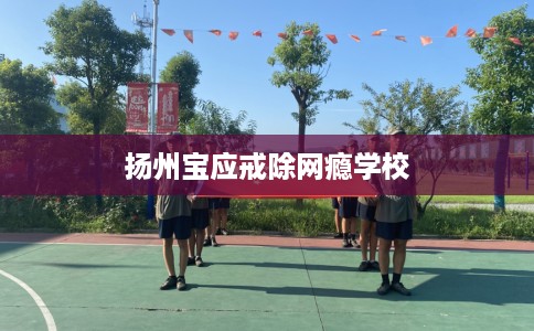 扬州宝应戒除网瘾学校