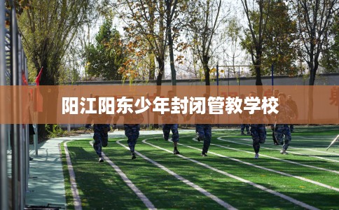 阳江阳东少年封闭管教学校 阳江阳东少年封闭管教学校