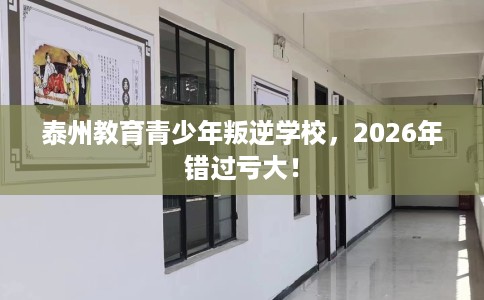泰州教育青少年叛逆学校，2026年错过亏大！